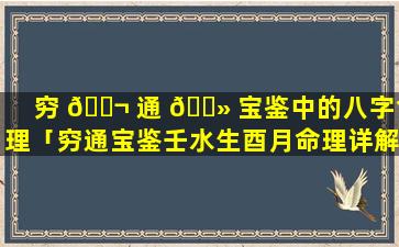 穷 🐬 通 🌻 宝鉴中的八字命理「穷通宝鉴壬水生酉月命理详解」